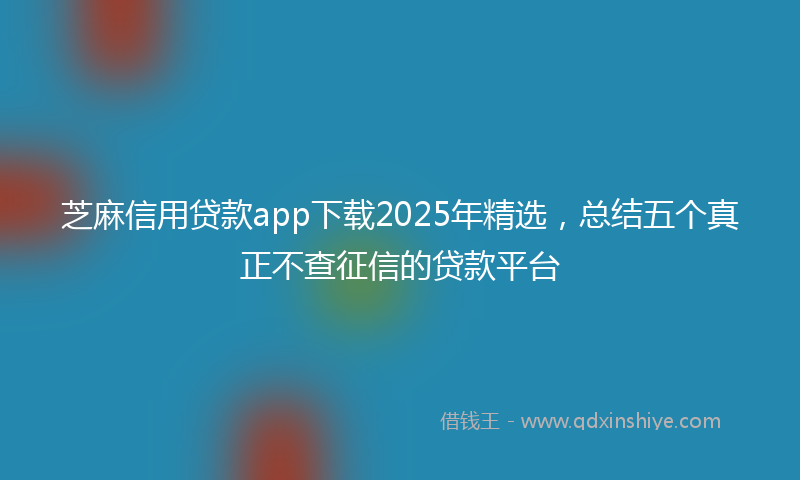 芝麻信用贷款app下载2025年精选，总结五个真正不查征信的贷款平台