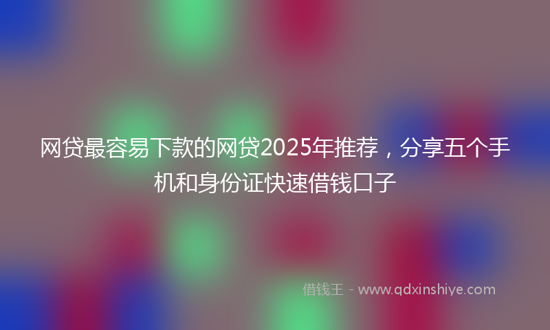 网贷最容易下款的网贷2025年推荐，分享五个手机和身份证快速借钱口子
