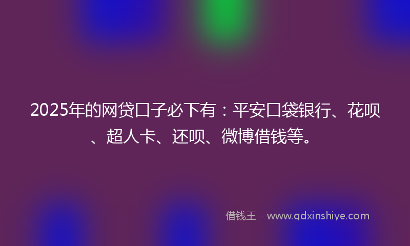 2025年的网贷口子必下有：平安口袋银行、花呗、超人卡、还呗、微博借钱等。
