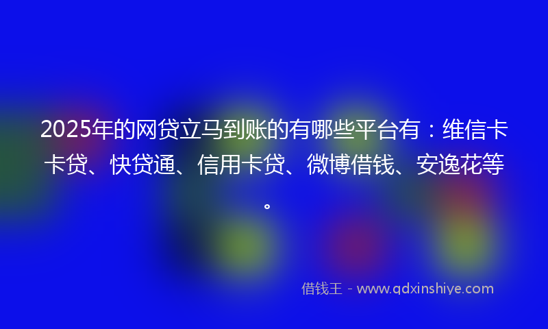 2025年的网贷立马到账的有哪些平台有：维信卡卡贷、快贷通、信用卡贷、微博借钱、安逸花等。