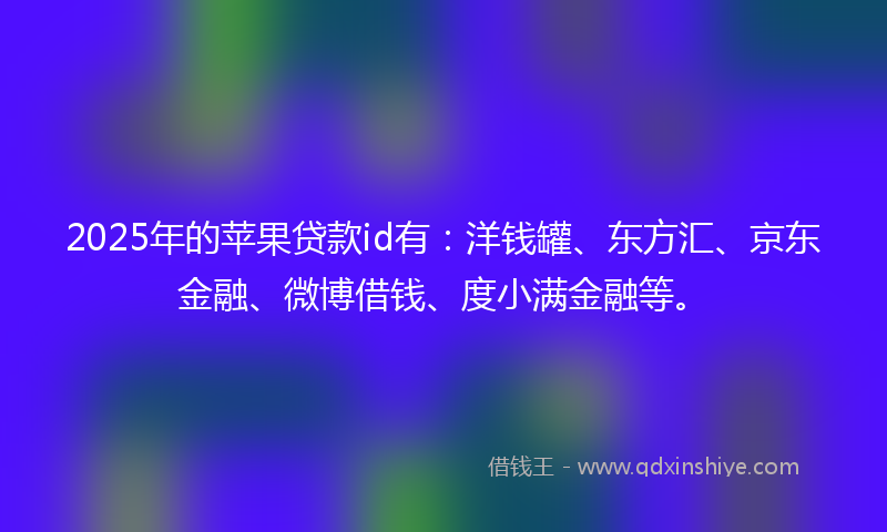 2025年的苹果贷款id有：洋钱罐、东方汇、京东金融、微博借钱、度小满金融等。