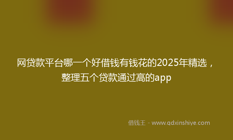 网贷款平台哪一个好借钱有钱花的2025年精选，整理五个贷款通过高的app