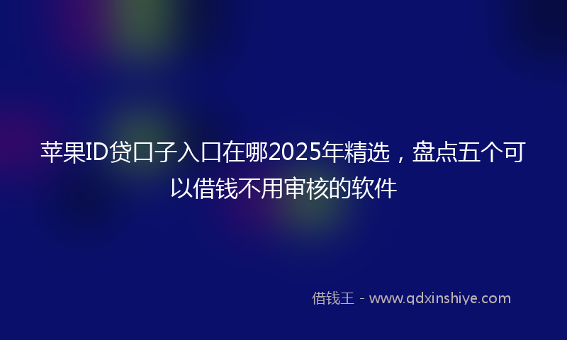 苹果ID贷口子入口在哪2025年精选，盘点五个可以借钱不用审核的软件