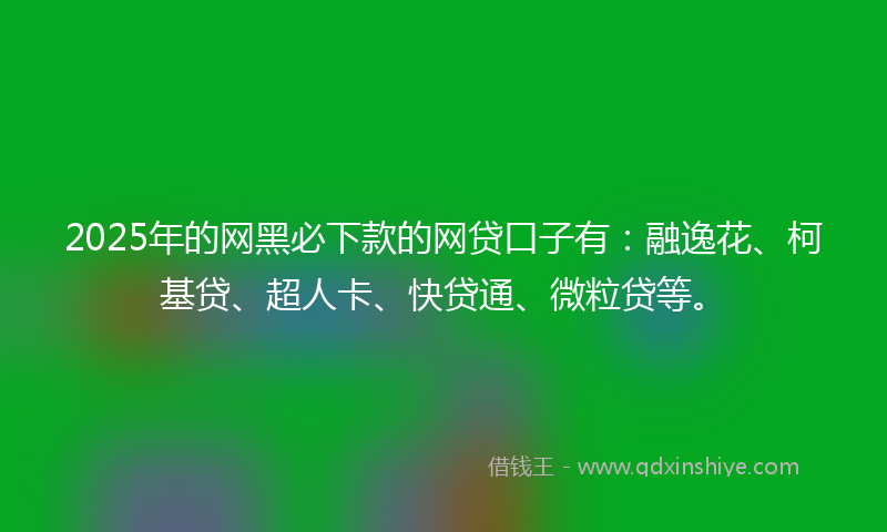 2025年的网黑必下款的网贷口子有：融逸花、柯基贷、超人卡、快贷通、微粒贷等。