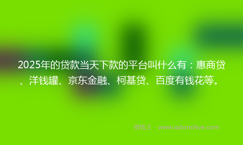 2025年的贷款当天下款的平台叫什么有：惠商贷、洋钱罐、京东金融、柯基贷、百度有钱花等。