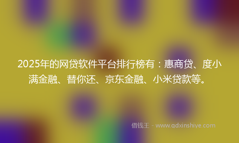 2025年的网贷软件平台排行榜有：惠商贷、度小满金融、替你还、京东金融、小米贷款等。