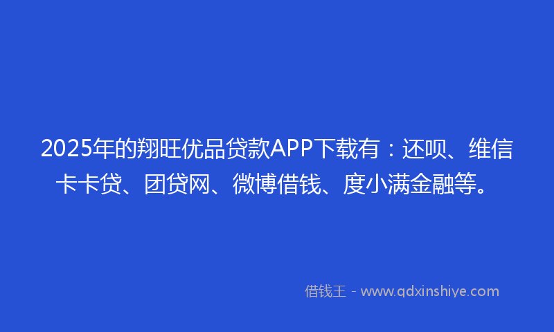 2025年的翔旺优品贷款APP下载有：还呗、维信卡卡贷、团贷网、微博借钱、度小满金融等。