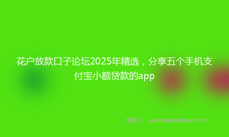 花户放款口子论坛2025年精选，分享五个手机支付宝小额贷款的app