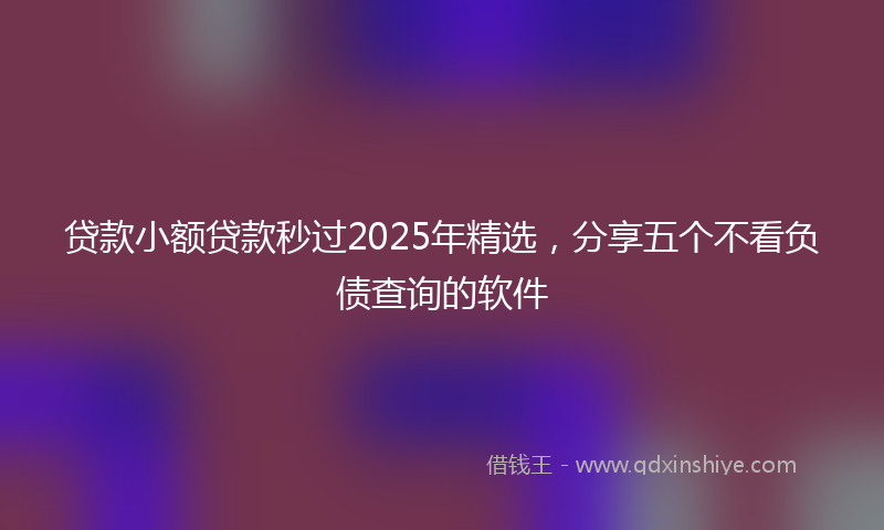 贷款小额贷款秒过2025年精选，分享五个不看负债查询的软件
