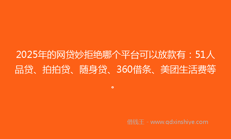 2025年的网贷妙拒绝哪个平台可以放款有：51人品贷、拍拍贷、随身贷、360借条、美团生活费等。