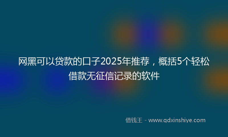 网黑可以贷款的口子2025年推荐，概括5个轻松借款无征信记录的软件