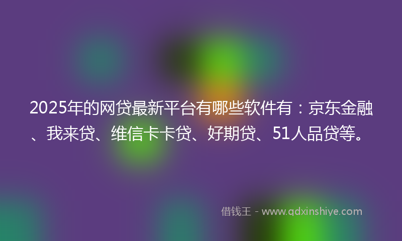 2025年的网贷最新平台有哪些软件有：京东金融、我来贷、维信卡卡贷、好期贷、51人品贷等。