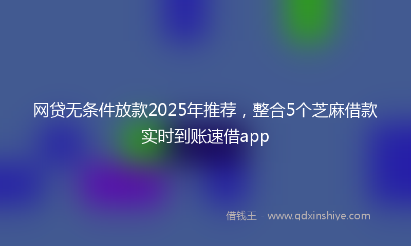 网贷无条件放款2025年推荐，整合5个芝麻借款实时到账速借app