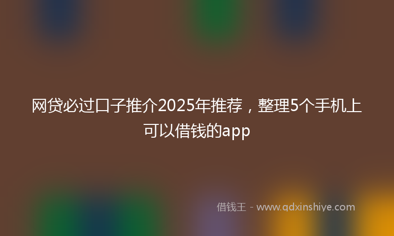 网贷必过口子推介2025年推荐，整理5个手机上可以借钱的app