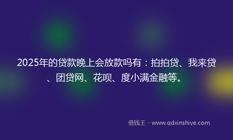 2025年的贷款晚上会放款吗有：拍拍贷、我来贷、团贷网、花呗、度小满金融等。