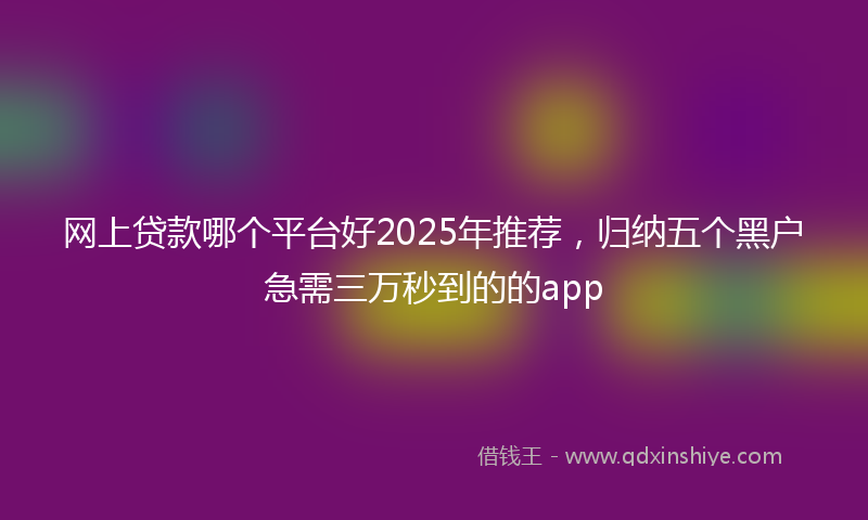 网上贷款哪个平台好2025年推荐，归纳五个黑户急需三万秒到的的app