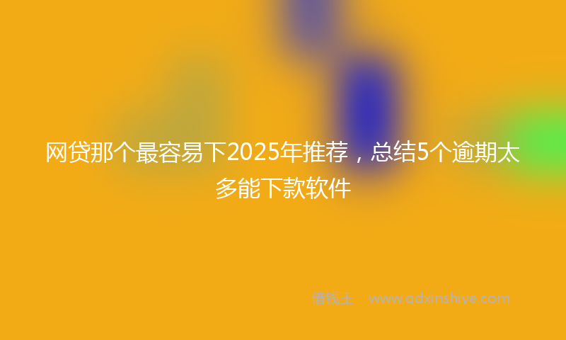 网贷那个最容易下2025年推荐，总结5个逾期太多能下款软件