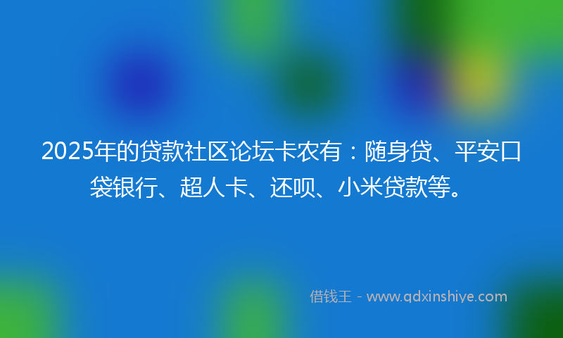 2025年的贷款社区论坛卡农有：随身贷、平安口袋银行、超人卡、还呗、小米贷款等。