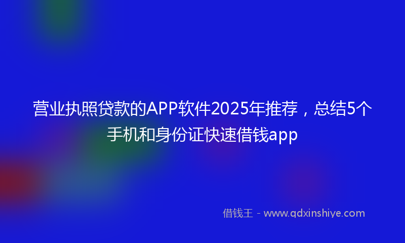 营业执照贷款的APP软件2025年推荐，总结5个手机和身份证快速借钱app