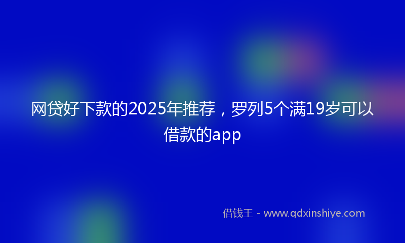 网贷好下款的2025年推荐，罗列5个满19岁可以借款的app