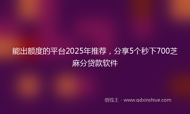 能出额度的平台2025年推荐，分享5个秒下700芝麻分贷款软件