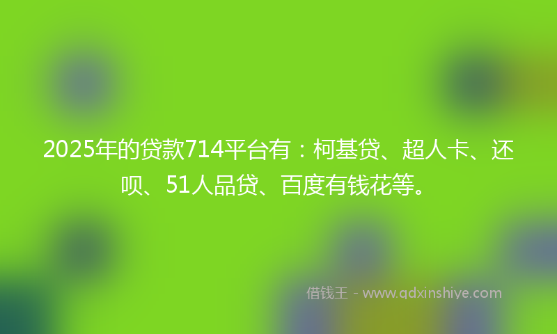 2025年的贷款714平台有：柯基贷、超人卡、还呗、51人品贷、百度有钱花等。