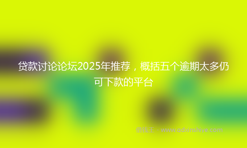 贷款讨论论坛2025年推荐，概括五个逾期太多仍可下款的平台