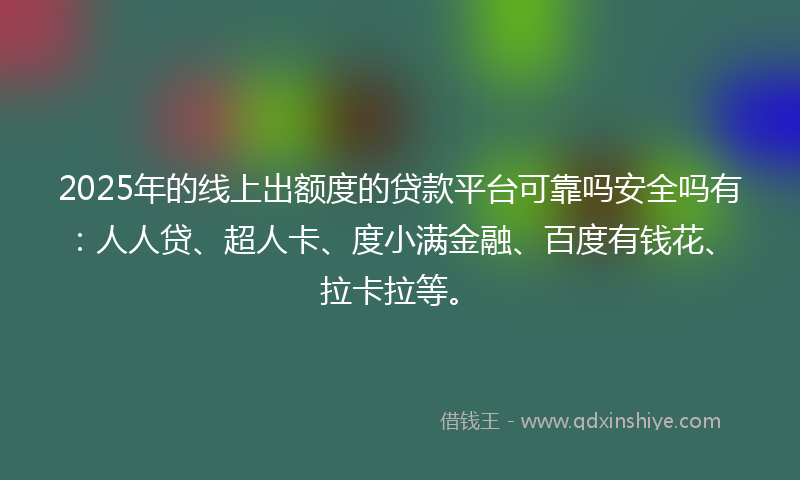 2025年的线上出额度的贷款平台可靠吗安全吗有：人人贷、超人卡、度小满金融、百度有钱花、拉卡拉等。
