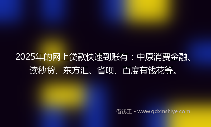 2025年的网上贷款快速到账有：中原消费金融、读秒贷、东方汇、省呗、百度有钱花等。