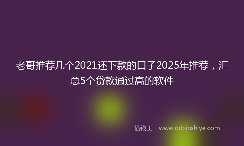 老哥推荐几个2021还下款的口子2025年推荐，汇总5个贷款通过高的软件