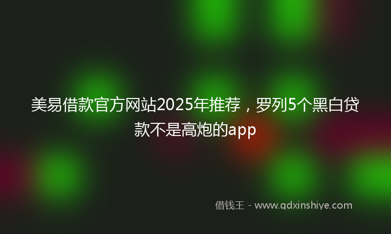 美易借款官方网站2025年推荐，罗列5个黑白贷款不是高炮的app