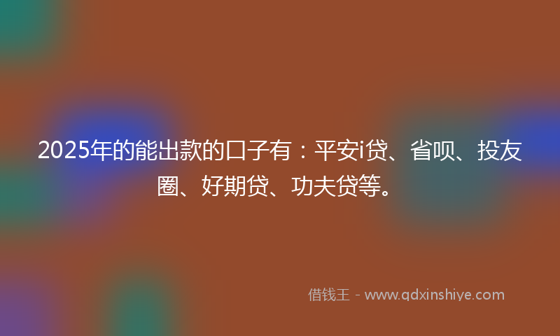 2025年的能出款的口子有：平安i贷、省呗、投友圈、好期贷、功夫贷等。