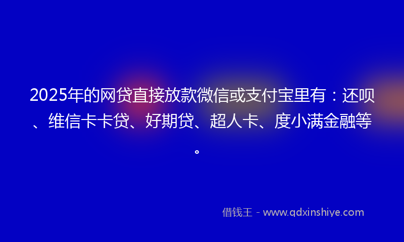 2025年的网贷直接放款微信或支付宝里有：还呗、维信卡卡贷、好期贷、超人卡、度小满金融等。