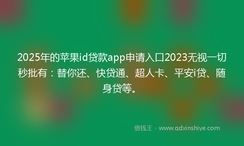 2025年的苹果id贷款app申请入口2023无视一切秒批有：替你还、快贷通、超人卡、平安i贷、随身贷等。