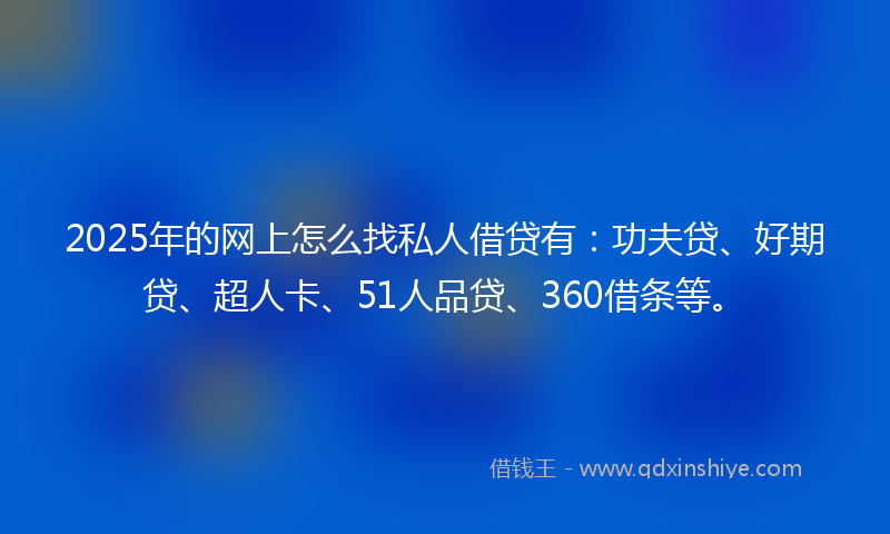 2025年的网上怎么找私人借贷有：功夫贷、好期贷、超人卡、51人品贷、360借条等。