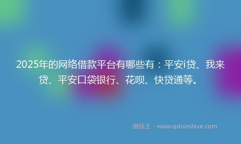 2025年的网络借款平台有哪些有：平安i贷、我来贷、平安口袋银行、花呗、快贷通等。