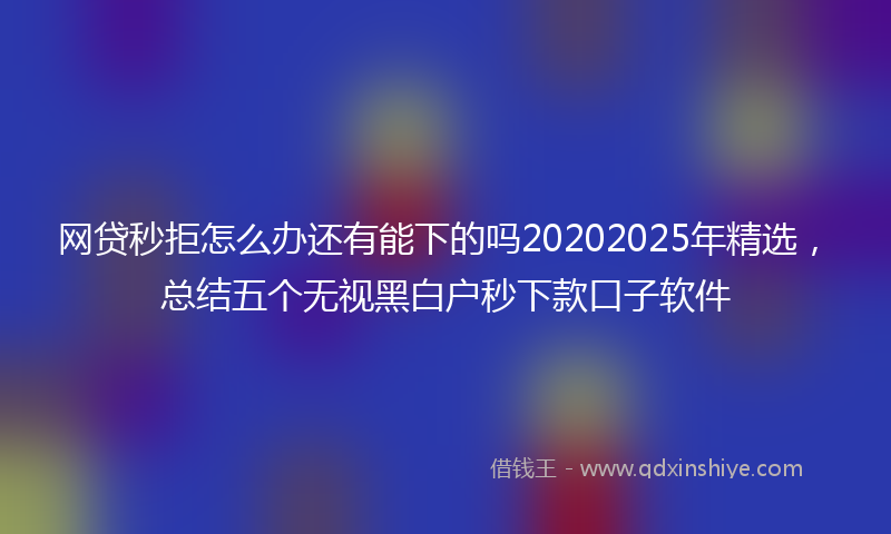 网贷秒拒怎么办还有能下的吗20202025年精选，总结五个无视黑白户秒下款口子软件