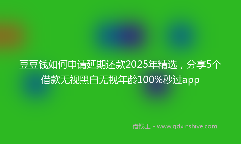 豆豆钱如何申请延期还款2025年精选，分享5个借款无视黑白无视年龄100%秒过app