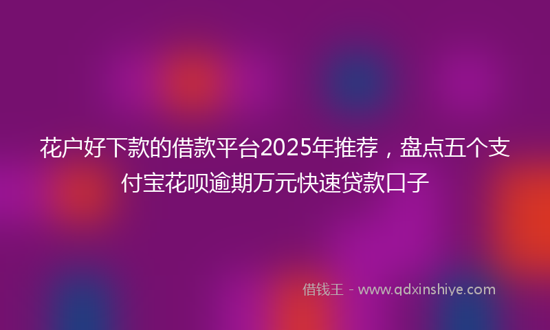 花户好下款的借款平台2025年推荐，盘点五个支付宝花呗逾期万元快速贷款口子
