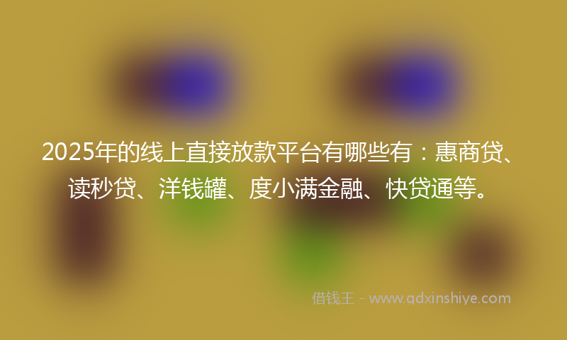 2025年的线上直接放款平台有哪些有：惠商贷、读秒贷、洋钱罐、度小满金融、快贷通等。