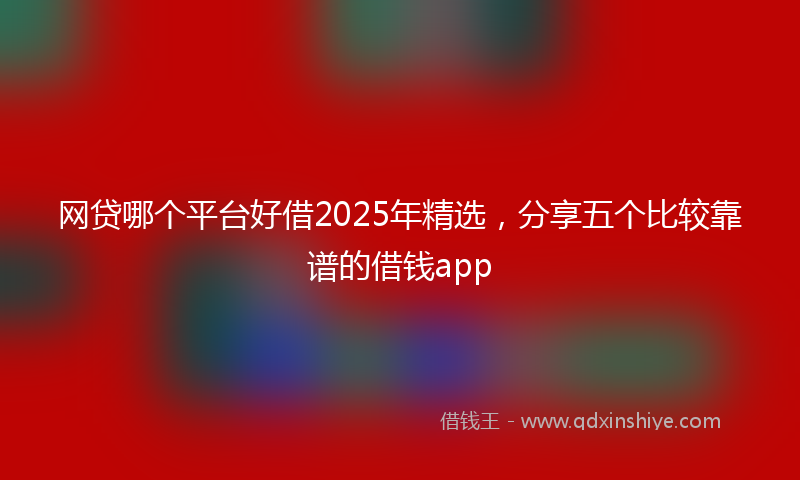 网贷哪个平台好借2025年精选，分享五个比较靠谱的借钱app