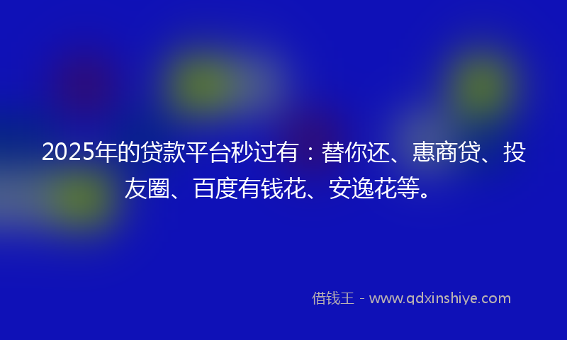 2025年的贷款平台秒过有：替你还、惠商贷、投友圈、百度有钱花、安逸花等。