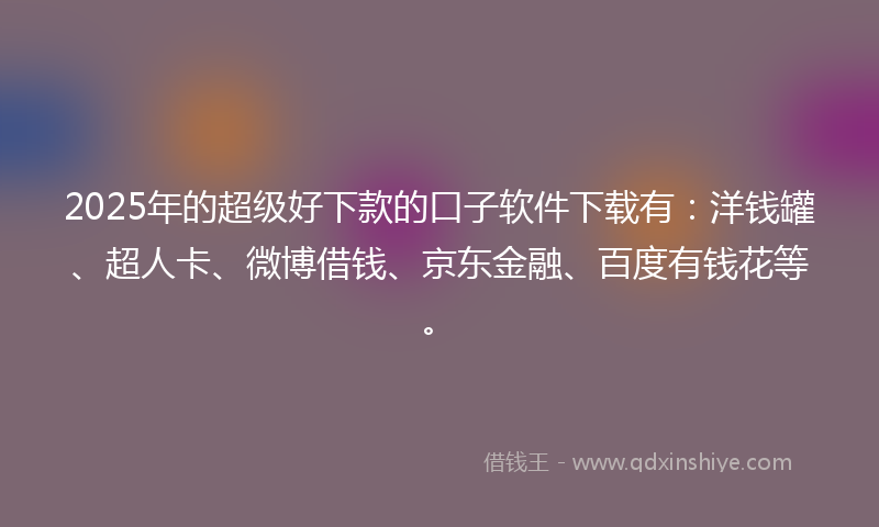 2025年的超级好下款的口子软件下载有：洋钱罐、超人卡、微博借钱、京东金融、百度有钱花等。