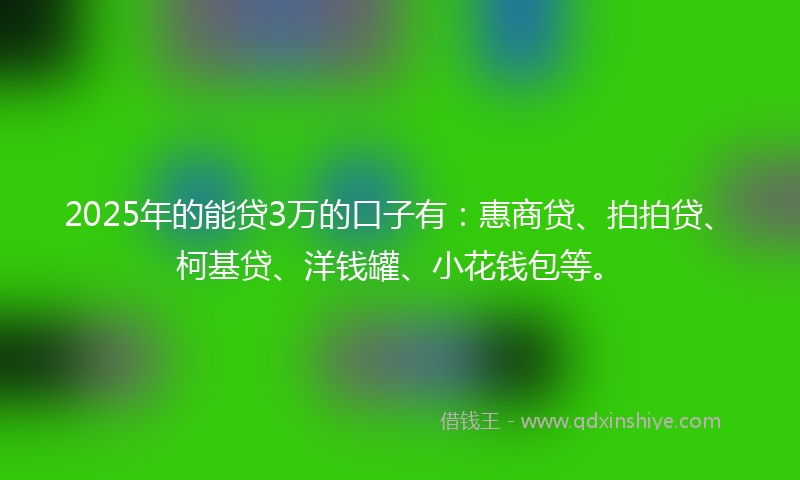 2025年的能贷3万的口子有：惠商贷、拍拍贷、柯基贷、洋钱罐、小花钱包等。