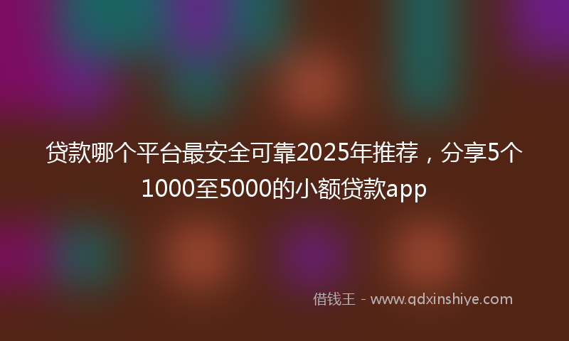 贷款哪个平台最安全可靠2025年推荐，分享5个1000至5000的小额贷款app