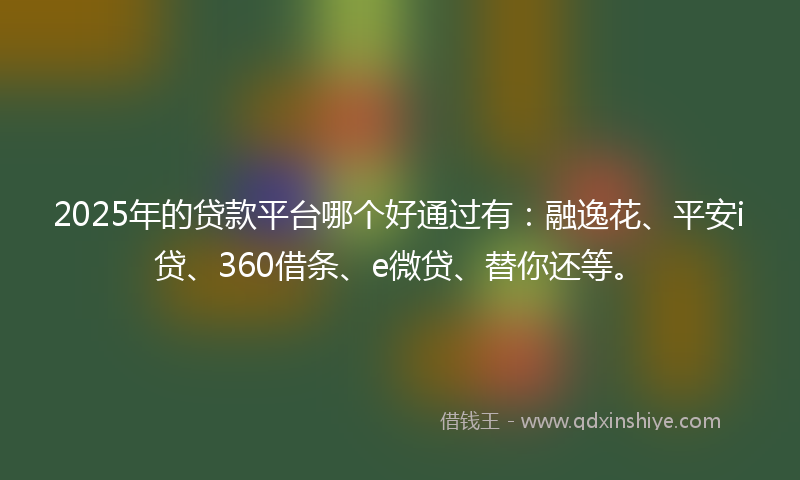 2025年的贷款平台哪个好通过有：融逸花、平安i贷、360借条、e微贷、替你还等。