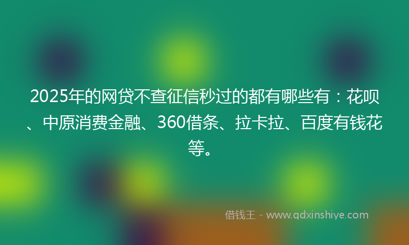 2025年的网贷不查征信秒过的都有哪些有：花呗、中原消费金融、360借条、拉卡拉、百度有钱花等。