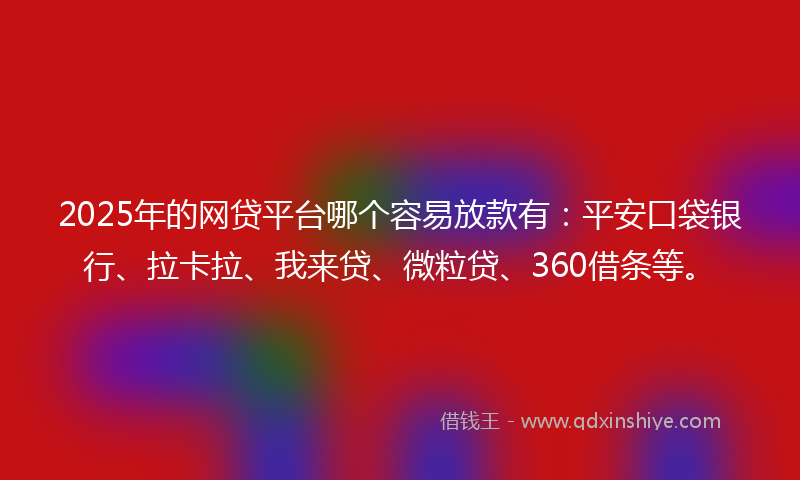 2025年的网贷平台哪个容易放款有：平安口袋银行、拉卡拉、我来贷、微粒贷、360借条等。
