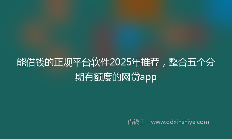 能借钱的正规平台软件2025年推荐，整合五个分期有额度的网贷app