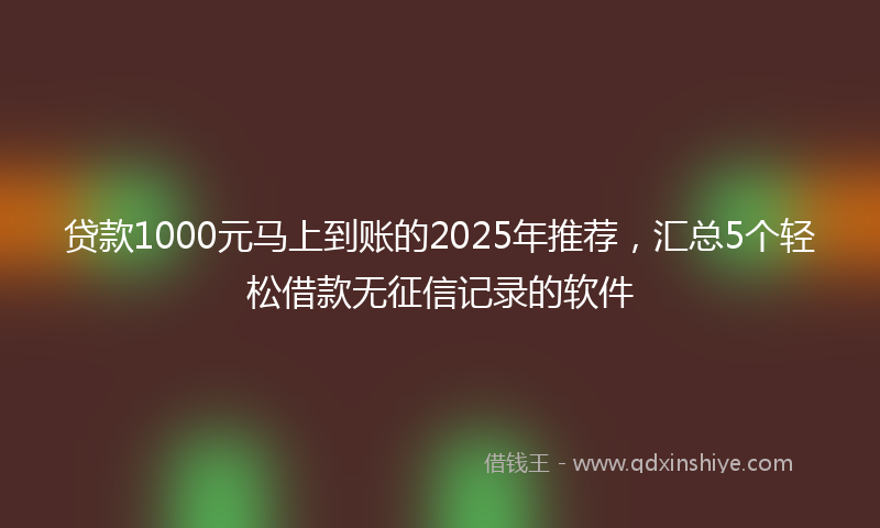 贷款1000元马上到账的2025年推荐，汇总5个轻松借款无征信记录的软件